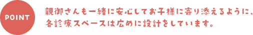 親御さんも一緒に安心してお子様に寄り添えるように、各診療スペースは広めに設計をしています。