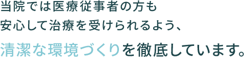 当院では医療従事者である方も安心して治療を受けられるよう、清潔な環境づくりを徹底しています。